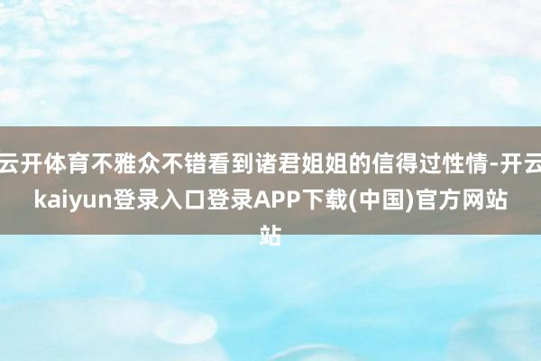 云开体育不雅众不错看到诸君姐姐的信得过性情-开云kaiyun登录入口登录APP下载(中国)官方网站