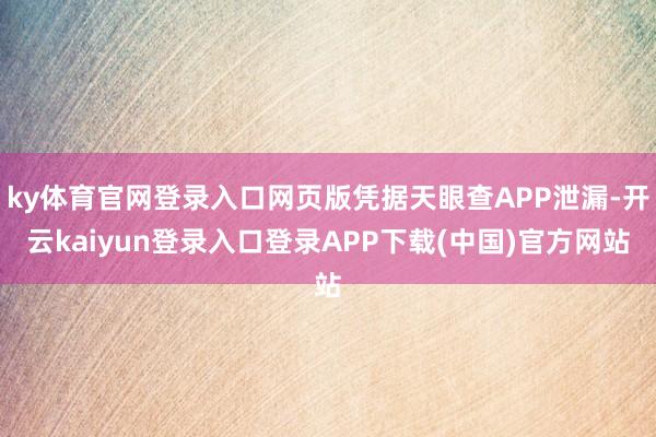 ky体育官网登录入口网页版凭据天眼查APP泄漏-开云kaiyun登录入口登录APP下载(中国)官方网站
