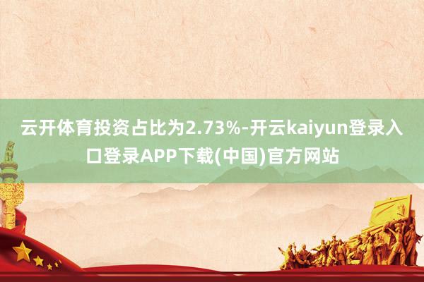 云开体育投资占比为2.73%-开云kaiyun登录入口登录APP下载(中国)官方网站