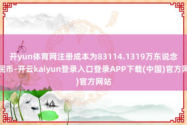 开yun体育网注册成本为83114.1319万东说念主民币-开云kaiyun登录入口登录APP下载(中国)官方网站