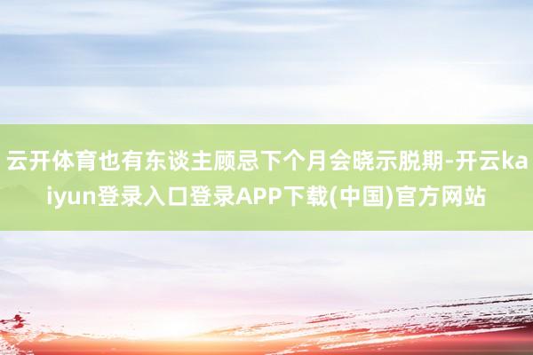 云开体育也有东谈主顾忌下个月会晓示脱期-开云kaiyun登录入口登录APP下载(中国)官方网站