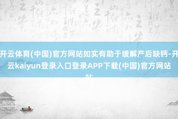 开云体育(中国)官方网站如实有助于缓解产后缺钙-开云kaiyun登录入口登录APP下载(中国)官方网站