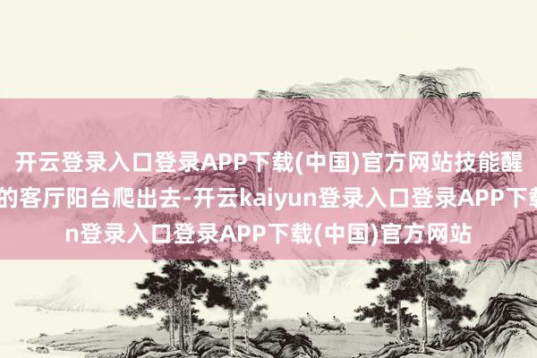 开云登录入口登录APP下载(中国)官方网站技能醒了的强强从20楼的客厅阳台爬出去-开云kaiyun登录入口登录APP下载(中国)官方网站