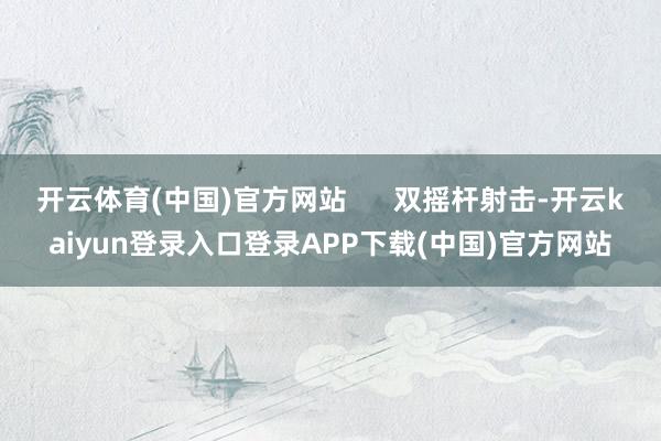 开云体育(中国)官方网站 双摇杆射击-开云kaiyun登录入口登录APP下载(中国)官方网站