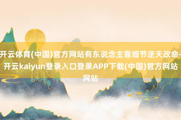 开云体育(中国)官方网站有东说念主靠细节逆天改命-开云kaiyun登录入口登录APP下载(中国)官方网站