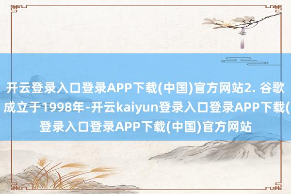 开云登录入口登录APP下载(中国)官方网站2. 谷歌（Google）：成立于1998年-开云kaiyun登录入口登录APP下载(中国)官方网站