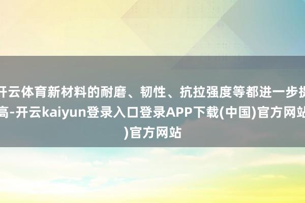 开云体育新材料的耐磨、韧性、抗拉强度等都进一步提高-开云kaiyun登录入口登录APP下载(中国)官方网站