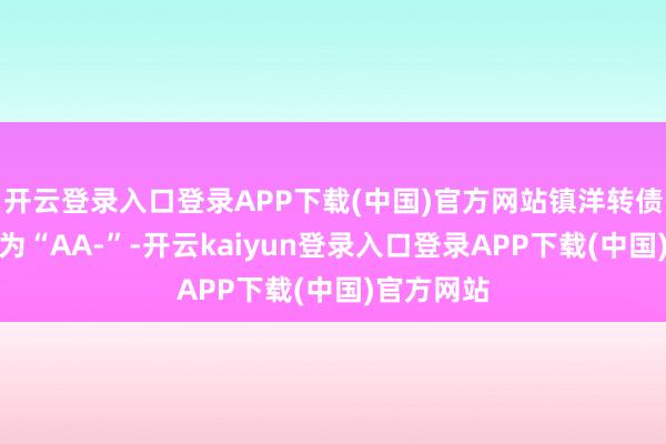 开云登录入口登录APP下载(中国)官方网站镇洋转债信用级别为“AA-”-开云kaiyun登录入口登录APP下载(中国)官方网站