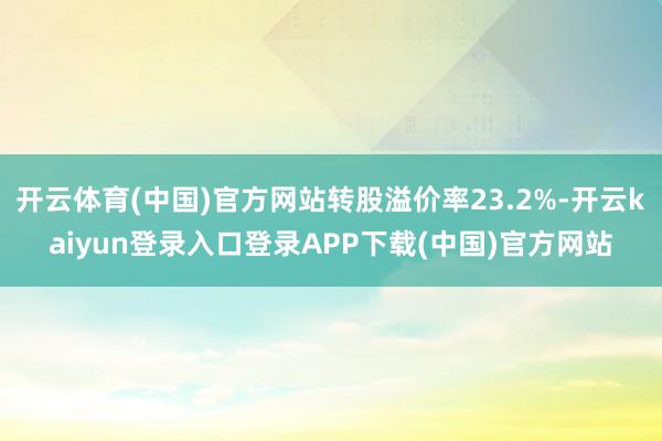 开云体育(中国)官方网站转股溢价率23.2%-开云kaiyun登录入口登录APP下载(中国)官方网站