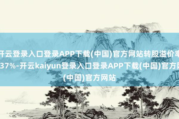 开云登录入口登录APP下载(中国)官方网站转股溢价率59.37%-开云kaiyun登录入口登录APP下载(中国)官方网站