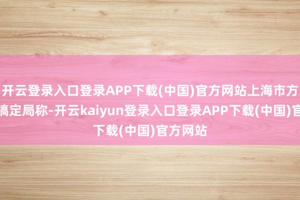 开云登录入口登录APP下载(中国)官方网站上海市方位金融搞定局称-开云kaiyun登录入口登录APP下载(中国)官方网站