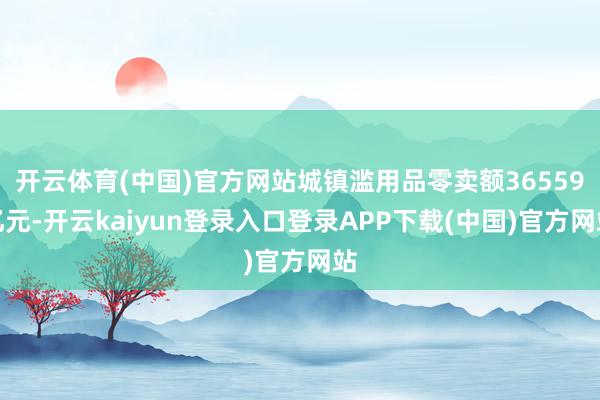 开云体育(中国)官方网站城镇滥用品零卖额36559亿元-开云kaiyun登录入口登录APP下载(中国)官方网站