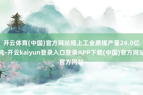 开云体育(中国)官方网站规上工业原煤产量24.0亿吨-开云kaiyun登录入口登录APP下载(中国)官方网站