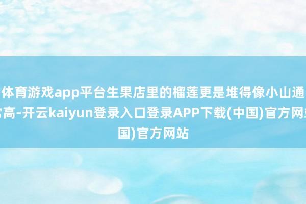 体育游戏app平台生果店里的榴莲更是堆得像小山通常高-开云kaiyun登录入口登录APP下载(中国)官方网站