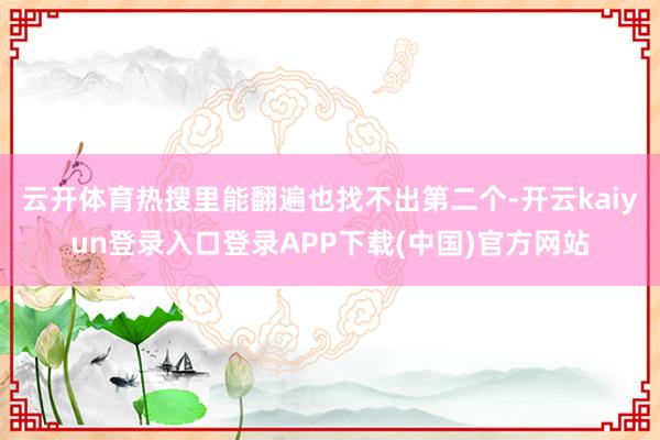 云开体育热搜里能翻遍也找不出第二个-开云kaiyun登录入口登录APP下载(中国)官方网站