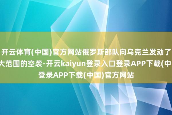 开云体育(中国)官方网站俄罗斯部队向乌克兰发动了开年以来最大范围的空袭-开云kaiyun登录入口登录APP下载(中国)官方网站