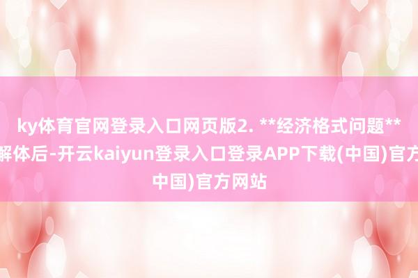 ky体育官网登录入口网页版2. **经济格式问题**苏联解体后-开云kaiyun登录入口登录APP下载(中国)官方网站