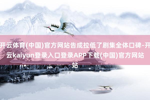 开云体育(中国)官方网站告成拉低了剧集全体口碑-开云kaiyun登录入口登录APP下载(中国)官方网站