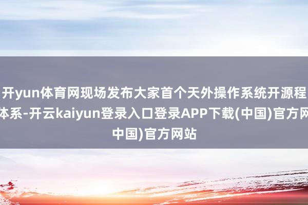 开yun体育网现场发布大家首个天外操作系统开源程序体系-开云kaiyun登录入口登录APP下载(中国)官方网站