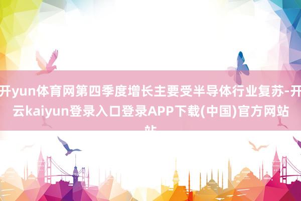 开yun体育网第四季度增长主要受半导体行业复苏-开云kaiyun登录入口登录APP下载(中国)官方网站