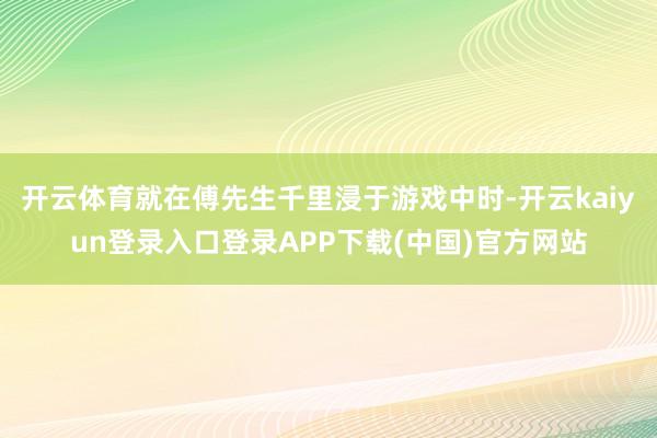 开云体育就在傅先生千里浸于游戏中时-开云kaiyun登录入口登录APP下载(中国)官方网站