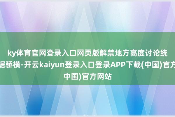 ky体育官网登录入口网页版　　解禁地方高度讨论　　统计数据骄横-开云kaiyun登录入口登录APP下载(中国)官方网站