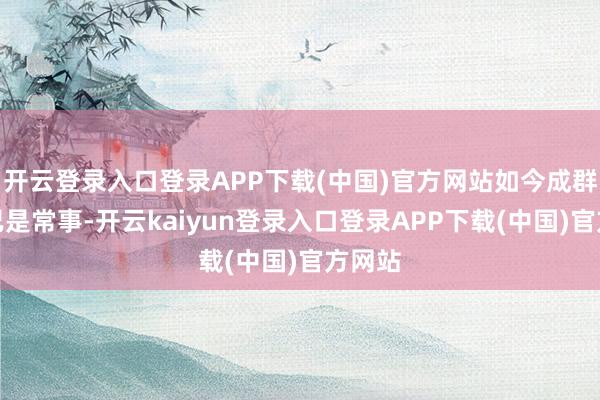 开云登录入口登录APP下载(中国)官方网站如今成群现身已是常事-开云kaiyun登录入口登录APP下载(中国)官方网站