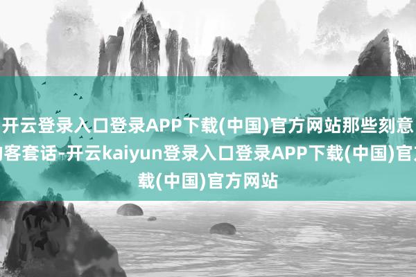 开云登录入口登录APP下载(中国)官方网站那些刻意提议的客套话-开云kaiyun登录入口登录APP下载(中国)官方网站