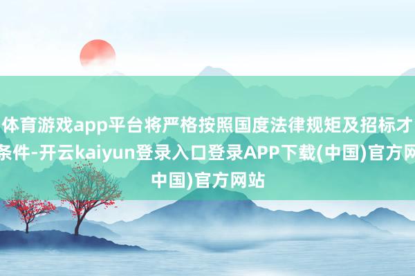 体育游戏app平台将严格按照国度法律规矩及招标才略条件-开云kaiyun登录入口登录APP下载(中国)官方网站