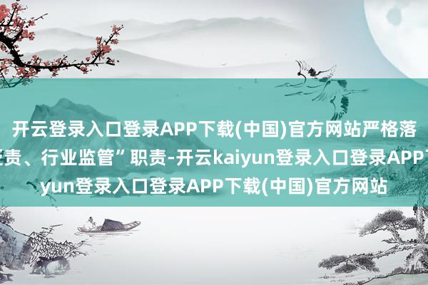 开云登录入口登录APP下载(中国)官方网站严格落实安全坐蓐“属地贬责、行业监管”职责-开云kaiyun登录入口登录APP下载(中国)官方网站