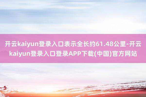 开云kaiyun登录入口表示全长约61.48公里-开云kaiyun登录入口登录APP下载(中国)官方网站