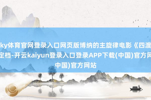 ky体育官网登录入口网页版博纳的主旋律电影《四渡》定档-开云kaiyun登录入口登录APP下载(中国)官方网站