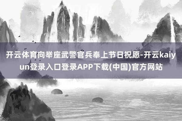 开云体育向举座武警官兵奉上节日祝愿-开云kaiyun登录入口登录APP下载(中国)官方网站