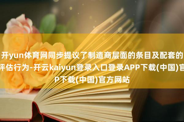 开yun体育网同步提议了制造商层面的条目及配套的审核和评估行为-开云kaiyun登录入口登录APP下载(中国)官方网站