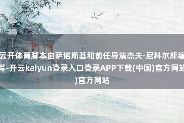 云开体育脚本由萨诺斯基和前任导演杰夫·尼科尔斯编写-开云kaiyun登录入口登录APP下载(中国)官方网站