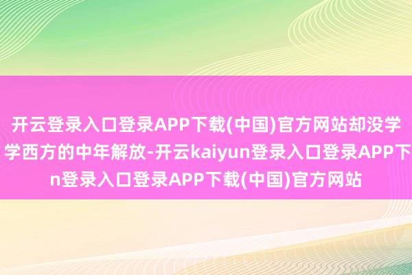 开云登录入口登录APP下载(中国)官方网站却没学他们的寂静精神;学西方的中年解放-开云kaiyun登录入口登录APP下载(中国)官方网站