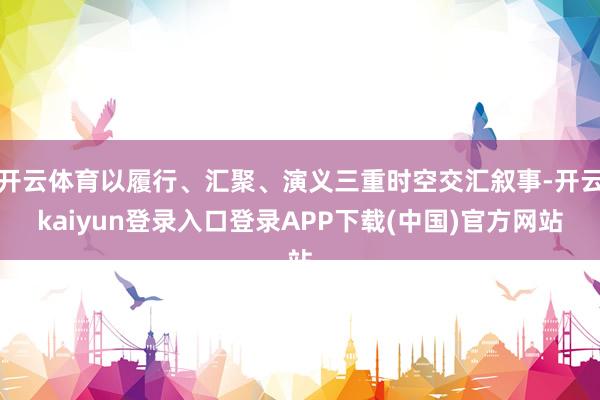 开云体育以履行、汇聚、演义三重时空交汇叙事-开云kaiyun登录入口登录APP下载(中国)官方网站