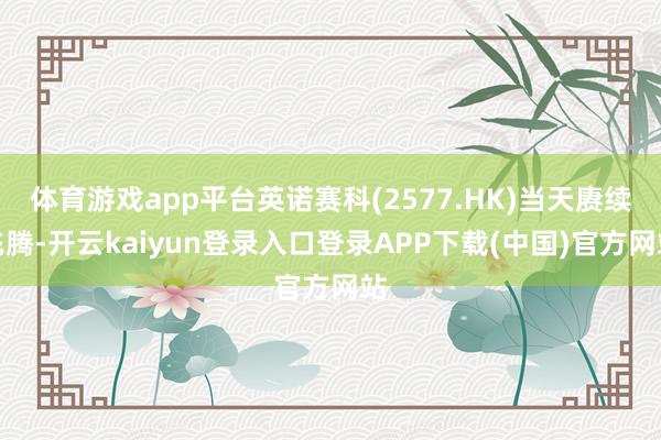 体育游戏app平台英诺赛科(2577.HK)当天赓续飞腾-开云kaiyun登录入口登录APP下载(中国)官方网站