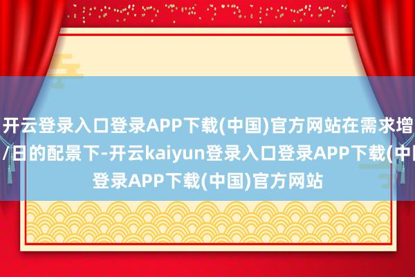 开云登录入口登录APP下载(中国)官方网站在需求增长仅78万桶/日的配景下-开云kaiyun登录入口登录APP下载(中国)官方网站