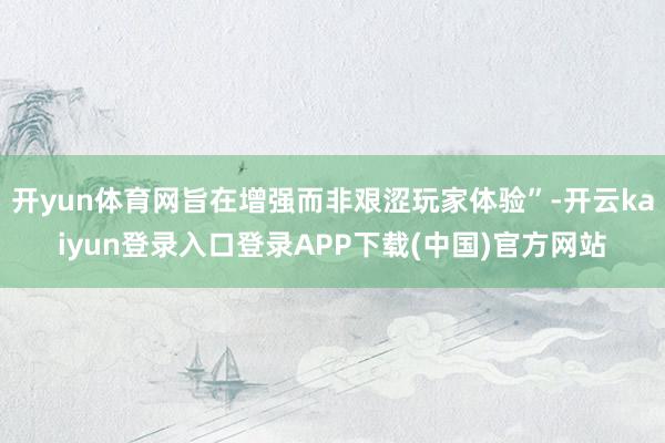 开yun体育网旨在增强而非艰涩玩家体验”-开云kaiyun登录入口登录APP下载(中国)官方网站