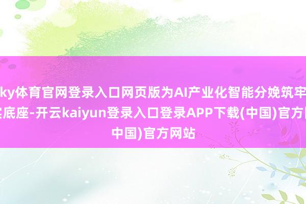 ky体育官网登录入口网页版为AI产业化智能分娩筑牢坚实底座-开云kaiyun登录入口登录APP下载(中国)官方网站