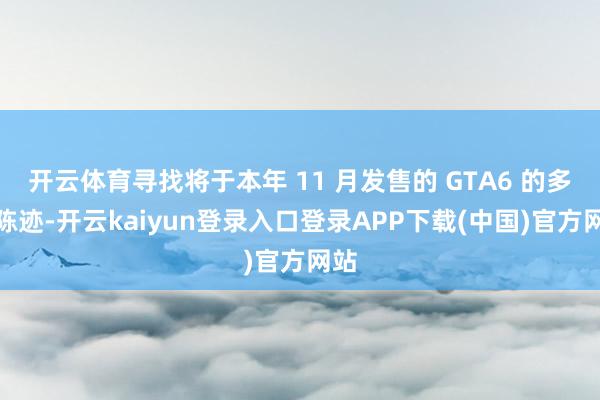 开云体育寻找将于本年 11 月发售的 GTA6 的多样陈迹-开云kaiyun登录入口登录APP下载(中国)官方网站