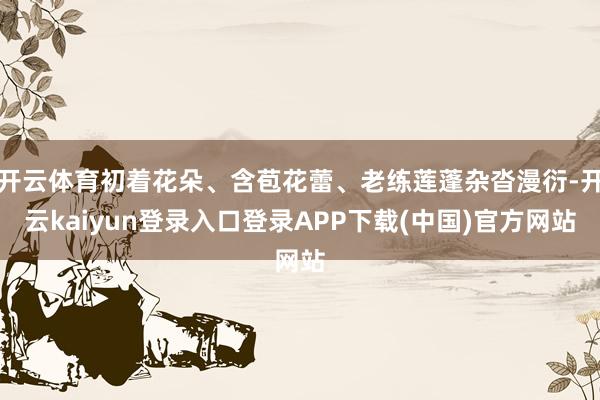 开云体育初着花朵、含苞花蕾、老练莲蓬杂沓漫衍-开云kaiyun登录入口登录APP下载(中国)官方网站