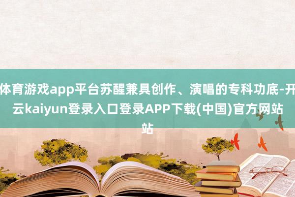 体育游戏app平台苏醒兼具创作、演唱的专科功底-开云kaiyun登录入口登录APP下载(中国)官方网站