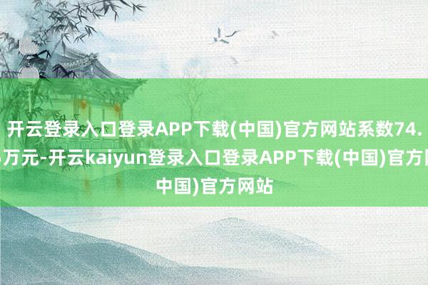 开云登录入口登录APP下载(中国)官方网站系数74.345万元-开云kaiyun登录入口登录APP下载(中国)官方网站