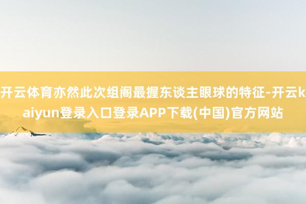 开云体育亦然此次组阁最握东谈主眼球的特征-开云kaiyun登录入口登录APP下载(中国)官方网站