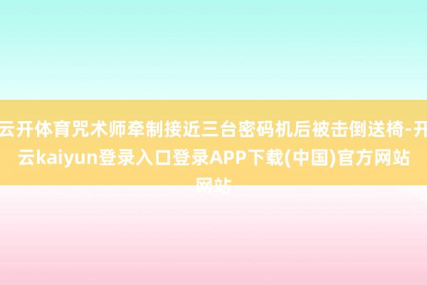 云开体育咒术师牵制接近三台密码机后被击倒送椅-开云kaiyun登录入口登录APP下载(中国)官方网站