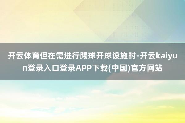 开云体育但在需进行踢球开球设施时-开云kaiyun登录入口登录APP下载(中国)官方网站