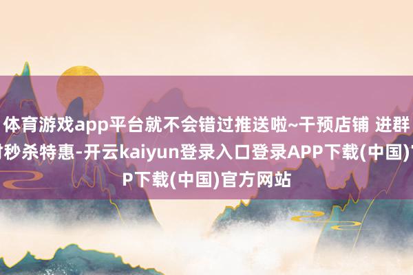 体育游戏app平台就不会错过推送啦~干预店铺 进群参与限时秒杀特惠-开云kaiyun登录入口登录APP下载(中国)官方网站