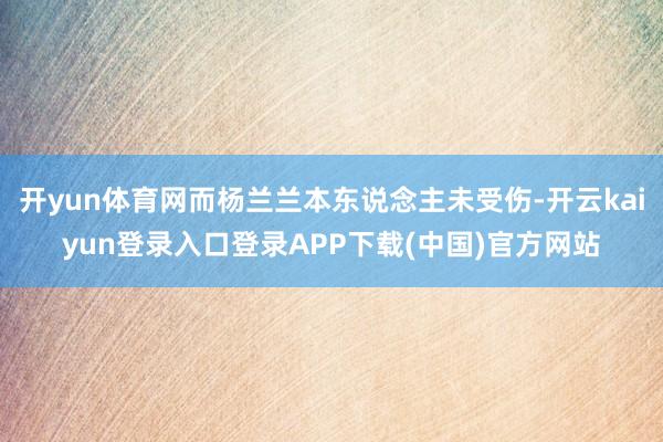 开yun体育网而杨兰兰本东说念主未受伤-开云kaiyun登录入口登录APP下载(中国)官方网站